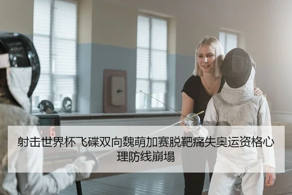 射击世界杯飞碟双向魏萌加赛脱靶痛失奥运资格心理防线崩塌